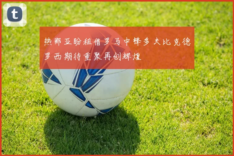 热那亚盼租借罗马中锋多夫比克德罗西期待重聚再创辉煌