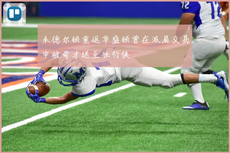 米德尔顿重返华盛顿曾在浓眉交易中被奇才送至独行侠