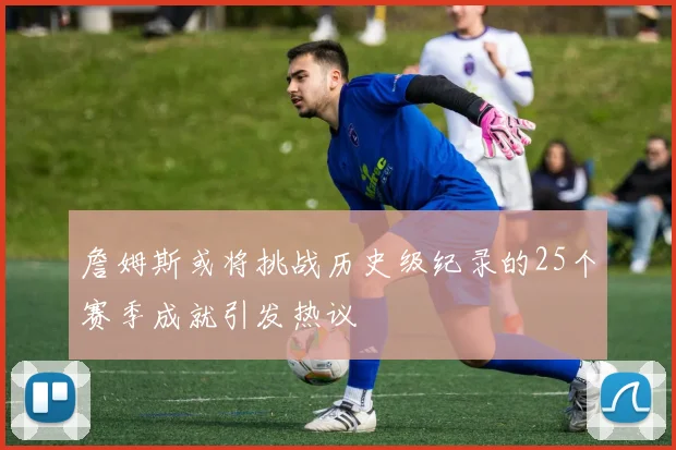 詹姆斯或将挑战历史级纪录的25个赛季成就引发热议