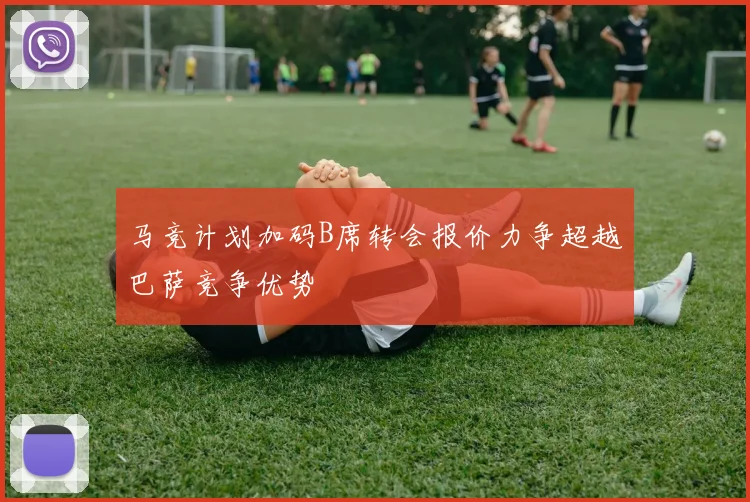 马竞计划加码B席转会报价力争超越巴萨竞争优势