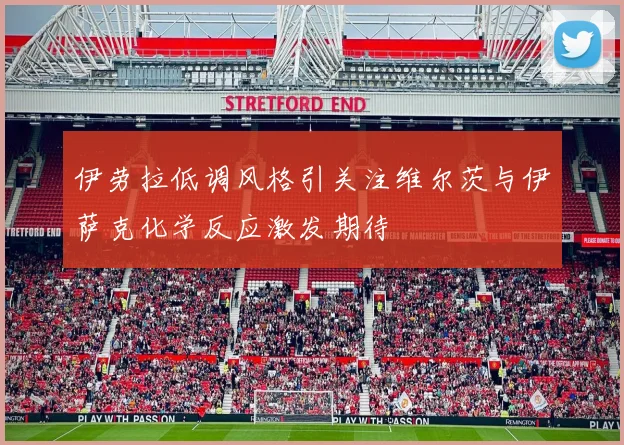 伊劳拉低调风格引关注维尔茨与伊萨克化学反应激发期待