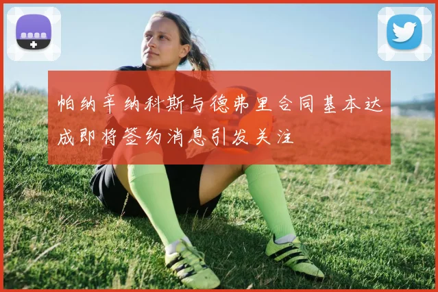 帕纳辛纳科斯与德弗里合同基本达成即将签约消息引发关注