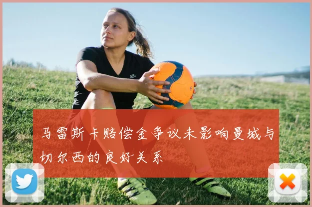马雷斯卡赔偿金争议未影响曼城与切尔西的良好关系