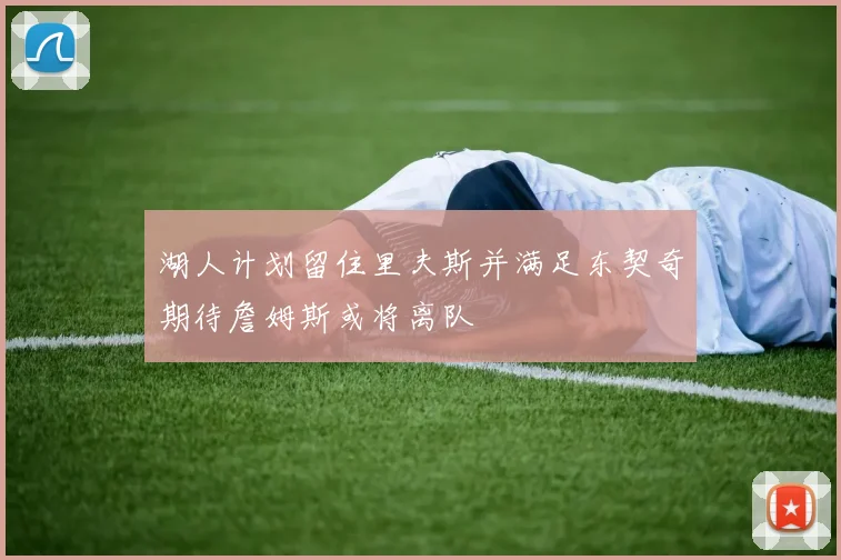 湖人计划留住里夫斯并满足东契奇期待詹姆斯或将离队