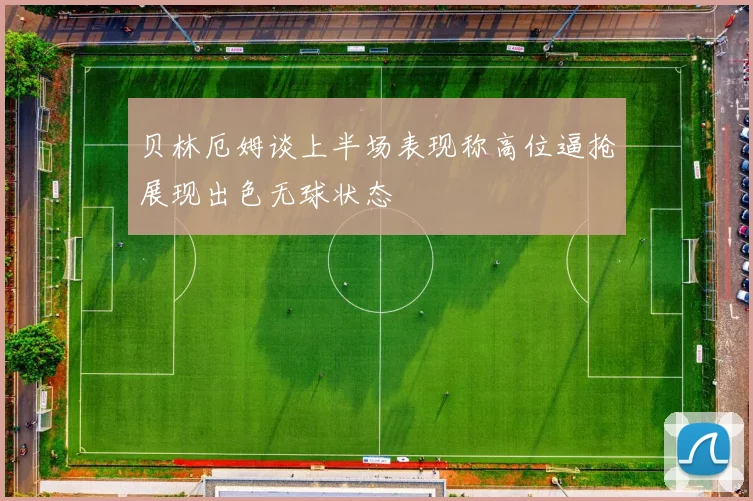 贝林厄姆谈上半场表现称高位逼抢展现出色无球状态