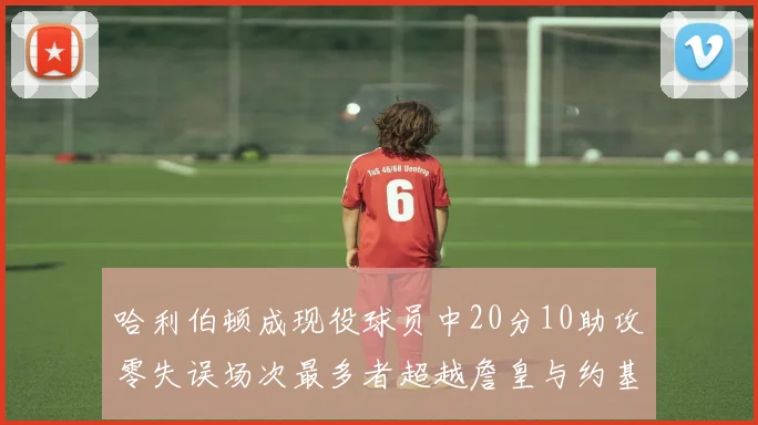 哈利伯顿成现役球员中20分10助攻零失误场次最多者超越詹皇与约基奇