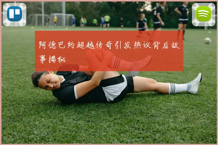 阿德巴约超越传奇引发热议背后故事揭秘