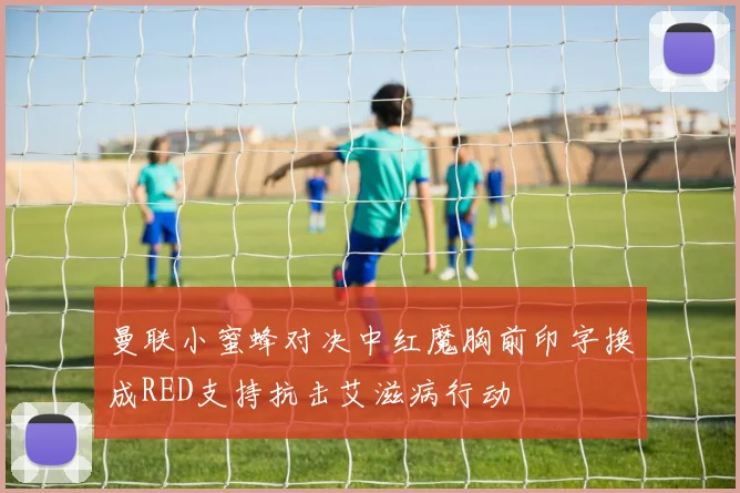 曼联小蜜蜂对决中红魔胸前印字换成RED支持抗击艾滋病行动