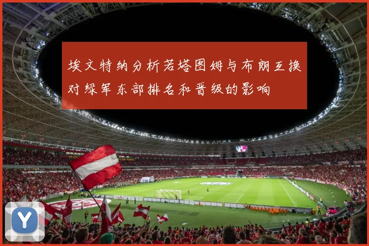 埃文特纳分析若塔图姆与布朗互换对绿军东部排名和晋级的影响