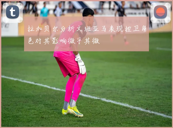 拉加贝尔分析文班亚马表现控卫角色对其影响微乎其微