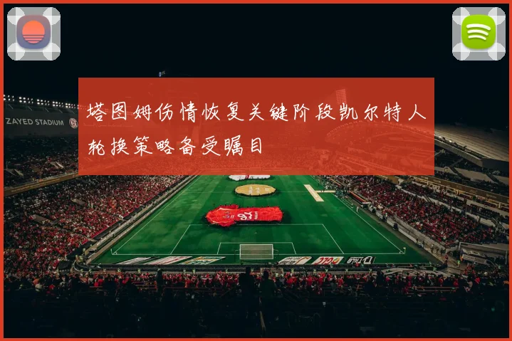 塔图姆伤情恢复关键阶段凯尔特人轮换策略备受瞩目