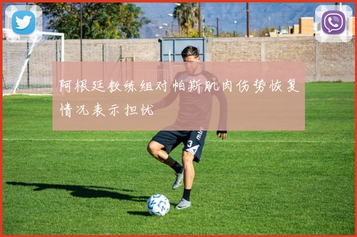 阿根廷教练组对帕斯肌肉伤势恢复情况表示担忧
