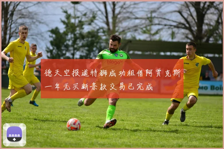 德天空报道特狮成功租借阿贾克斯一年无买断条款交易已完成