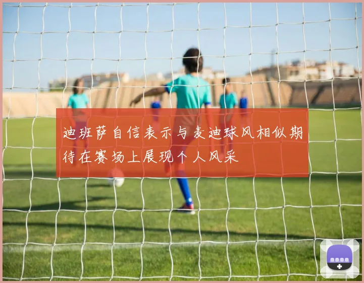 迪班萨自信表示与麦迪球风相似期待在赛场上展现个人风采