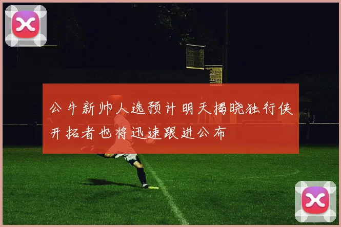 公牛新帅人选预计明天揭晓独行侠开拓者也将迅速跟进公布