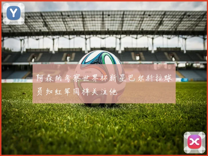 阿森纳考察世界杯新星巴尔科拉球员知红军同样关注他
