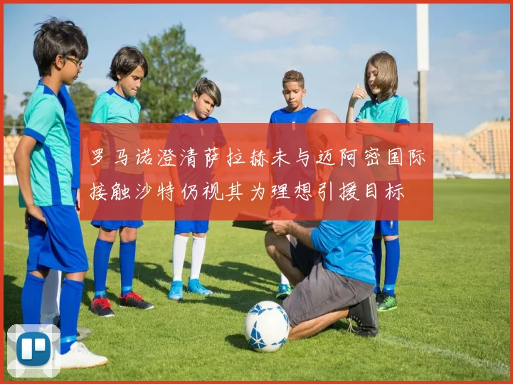 罗马诺澄清萨拉赫未与迈阿密国际接触沙特仍视其为理想引援目标