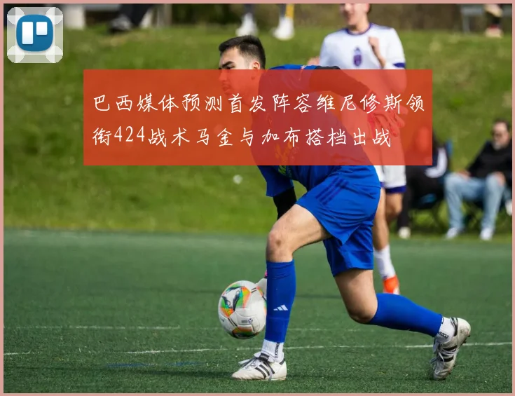 巴西媒体预测首发阵容维尼修斯领衔424战术马金与加布搭档出战