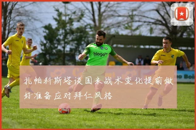 扎帕科斯塔谈国米战术变化提前做好准备应对拜仁风格