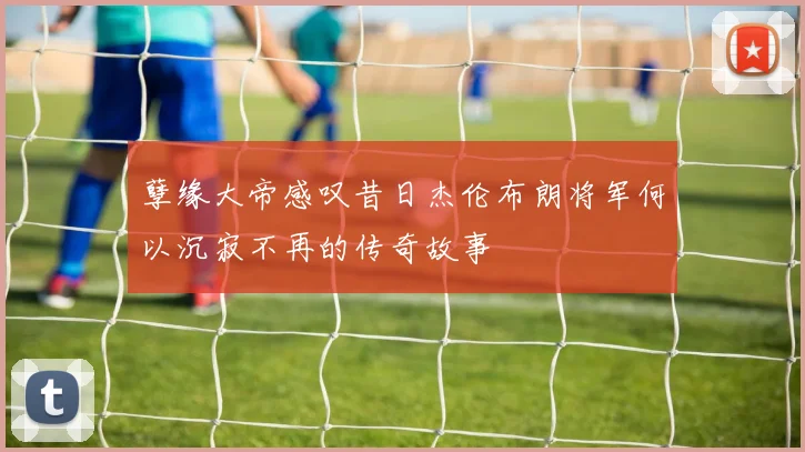 孽缘大帝感叹昔日杰伦布朗将军何以沉寂不再的传奇故事