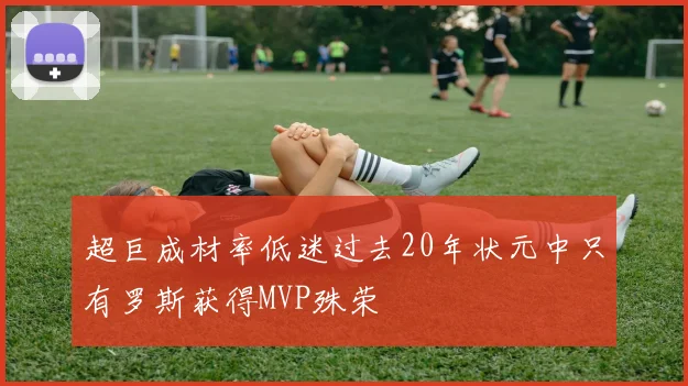 超巨成材率低迷过去20年状元中只有罗斯获得MVP殊荣