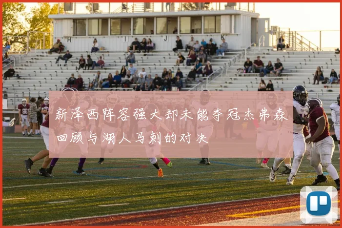 新泽西阵容强大却未能夺冠杰弗森回顾与湖人马刺的对决