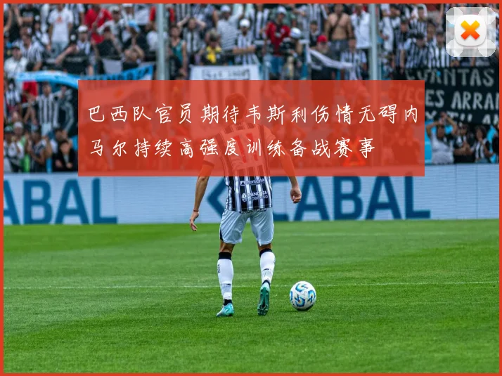 巴西队官员期待韦斯利伤情无碍内马尔持续高强度训练备战赛事