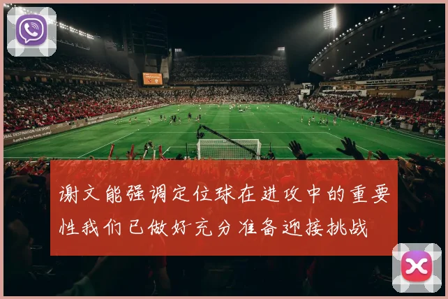 谢文能强调定位球在进攻中的重要性我们已做好充分准备迎接挑战