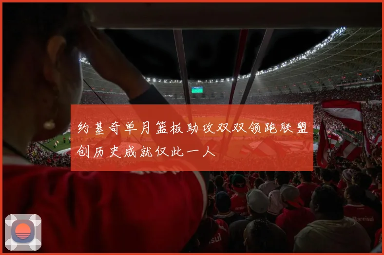 约基奇单月篮板助攻双双领跑联盟创历史成就仅此一人