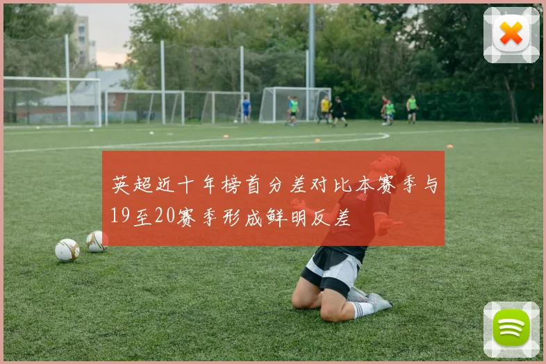 英超近十年榜首分差对比本赛季与19至20赛季形成鲜明反差