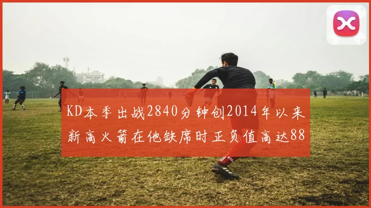 KD本季出战2840分钟创2014年以来新高火箭在他缺席时正负值高达88
