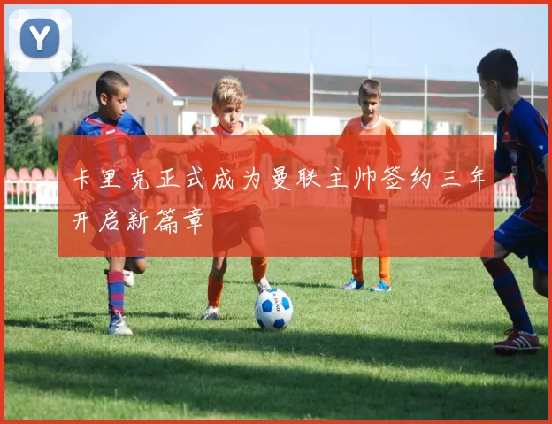 卡里克正式成为曼联主帅签约三年开启新篇章