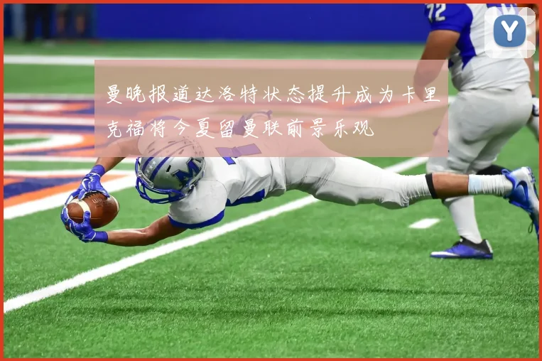 曼晚报道达洛特状态提升成为卡里克福将今夏留曼联前景乐观
