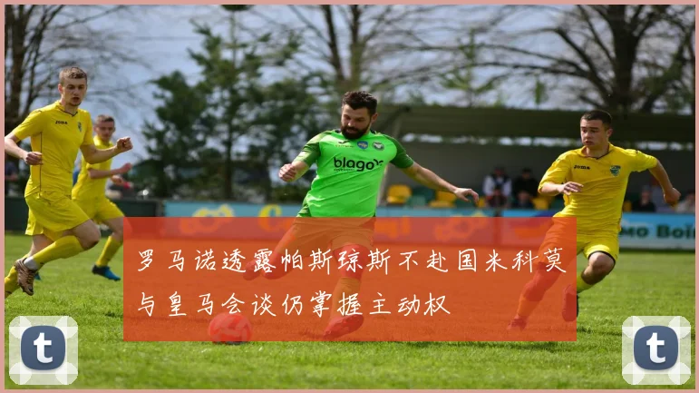 罗马诺透露帕斯琼斯不赴国米科莫与皇马会谈仍掌握主动权