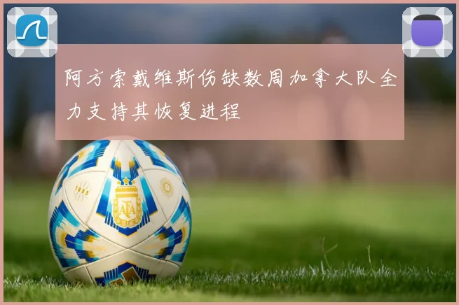 阿方索戴维斯伤缺数周加拿大队全力支持其恢复进程