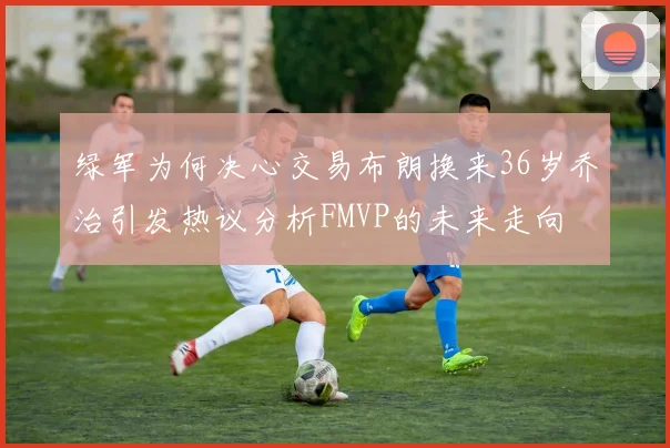 绿军为何决心交易布朗换来36岁乔治引发热议分析FMVP的未来走向